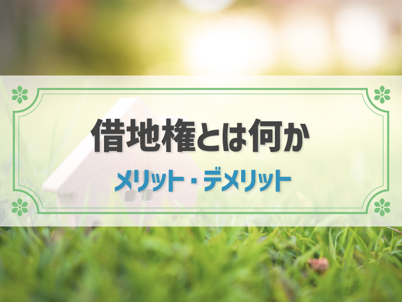 借地権とは？特徴やメリット・デメリット、種類などをわかりやすく解説
