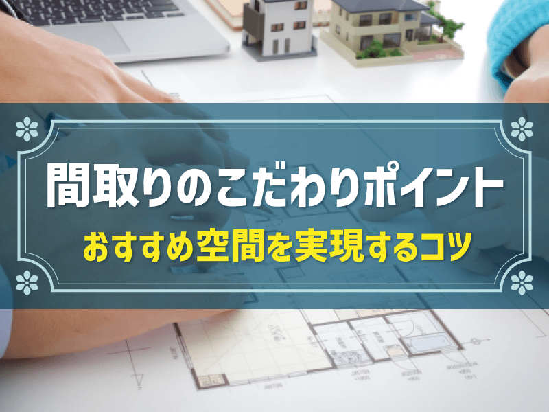 注文住宅の間取りのこだわり11選！空間別にポイントを解説