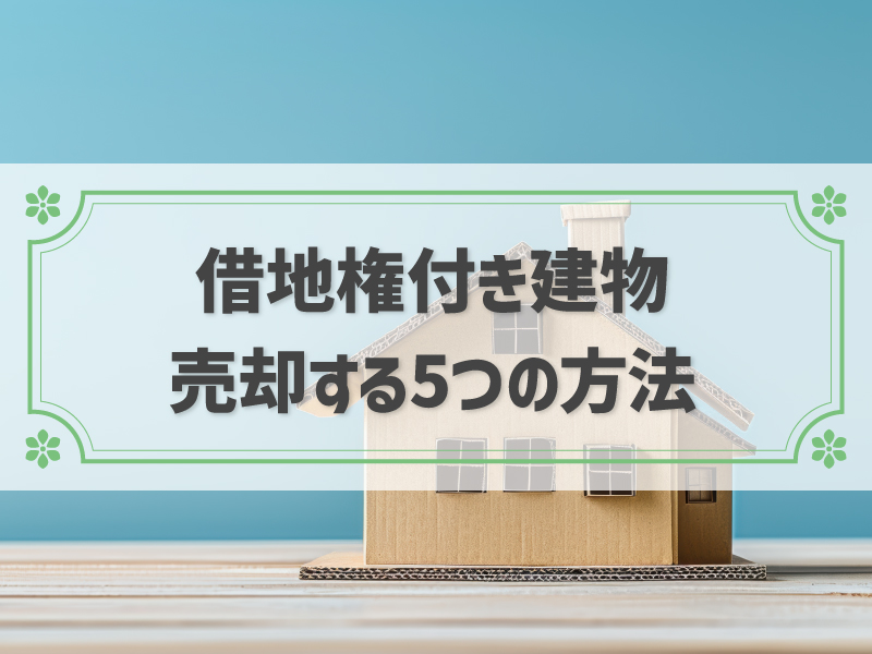 借地権付き建物を売却する5つの方法！売却までの流れと成功させるコツ