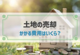 土地売却にかかる費用はいくら？節税につながる特例やシミュレーションも