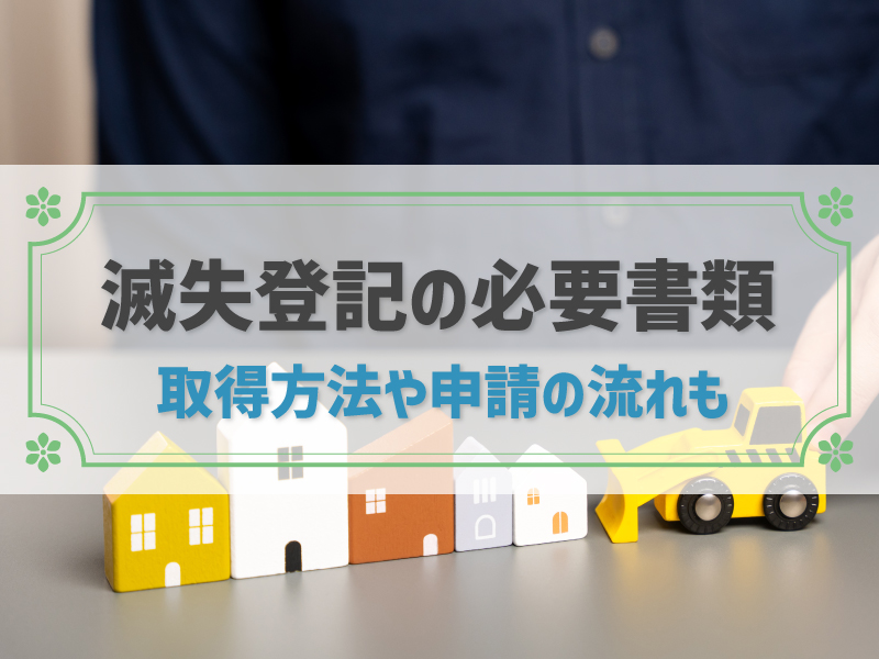 滅失登記を申請する際に必要な書類を全解説！取得方法や申請を行う流れも