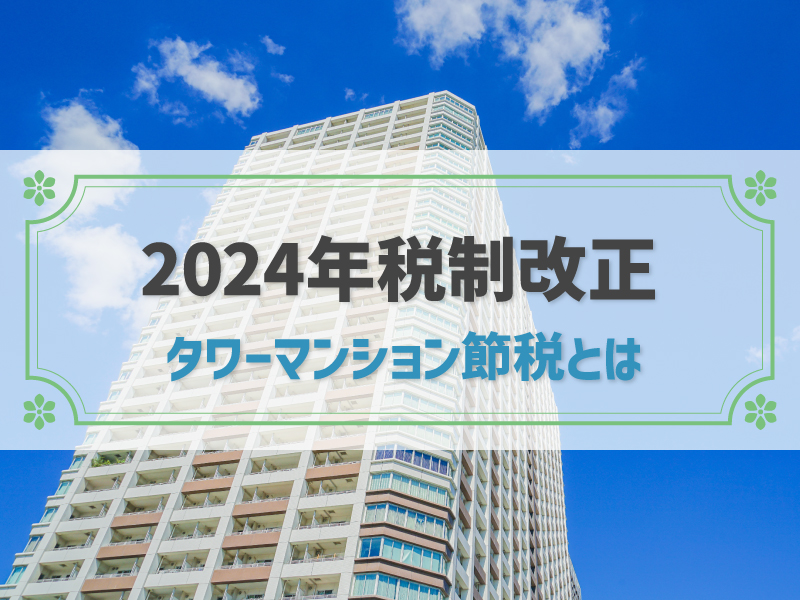 タワマン節税とは？2024年の税制改正で節税効果なし？対策も解説