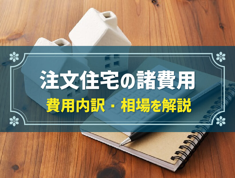 注文住宅「諸費用」の内訳と相場・金額の目安|諸費用を抑えるポイントについても解説