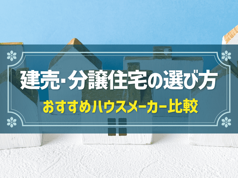 建売・分譲住宅のおすすめハウスメーカー8社比較！選ぶ時のポイントや基礎知識も解説