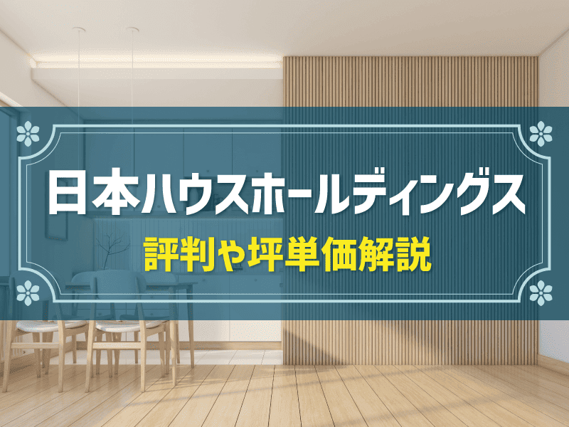 日本ハウスホールディングスの評判は？会社概要や坪単価・口コミを解説