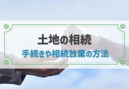 土地相続の手続きの流れ！費用や税金を抑えられる特例、相続放棄の方法も