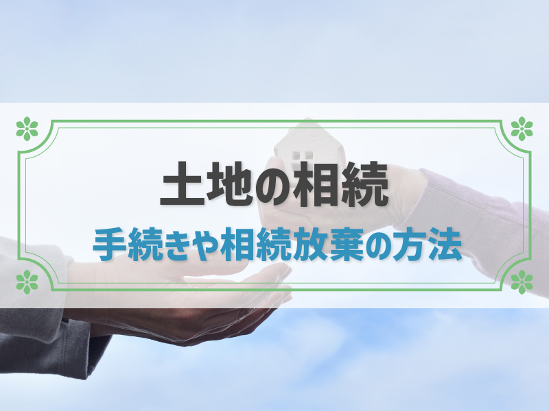 土地相続の手続きの流れ！費用や税金を抑えられる特例、相続放棄の方法も