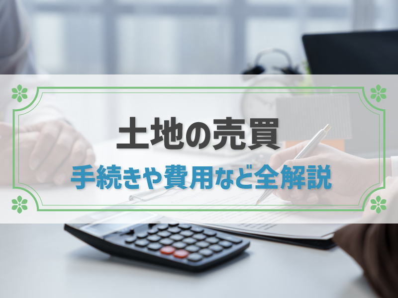 土地売買を徹底解説！売買の流れや必要書類、費用、注意点もわかりやすく紹介