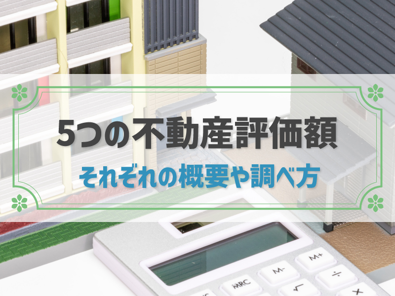 不動産評価額は5つある！それぞれの調べ方と目的別の参考になる評価額を紹介