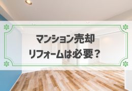 マンション売却前のリフォームは必要？費用や買主の希望から理由を徹底検証