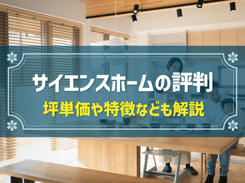 サイエンスホームの評判は？坪単価や特徴など注文住宅に失敗しないための基礎知識