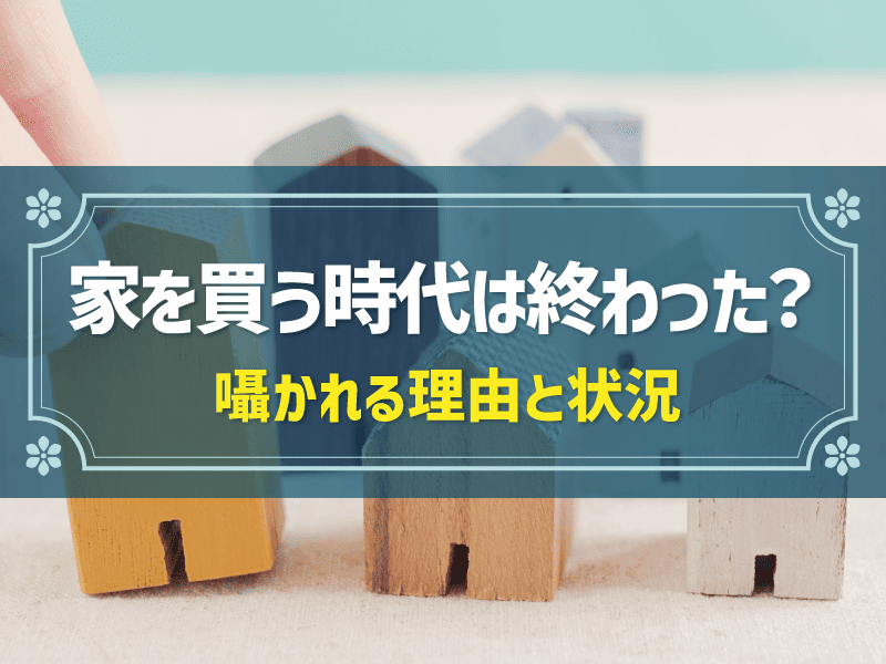 家を買う時代は終わったと言われる5つの理由！持ち家or賃貸を決めるポイント