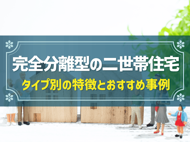 完全分離型の二世帯住宅とは？間取り設計で別居と同居を両立させるコツ