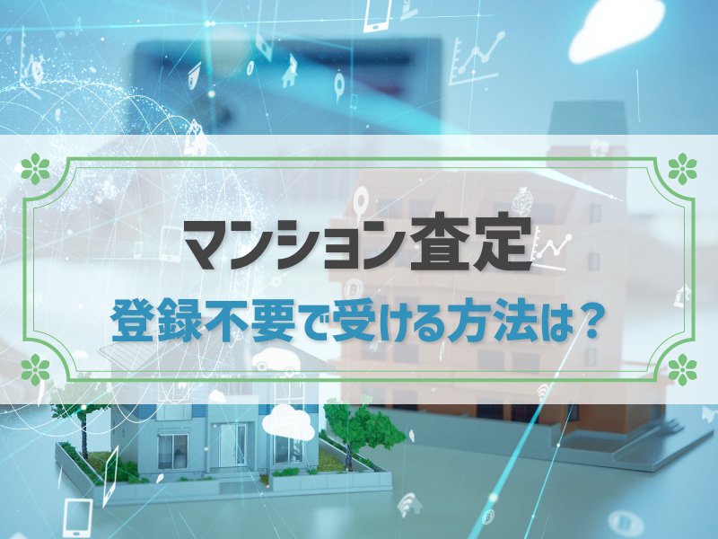 マンション査定を登録不要・個人情報なしで受ける方法とおすすめの人