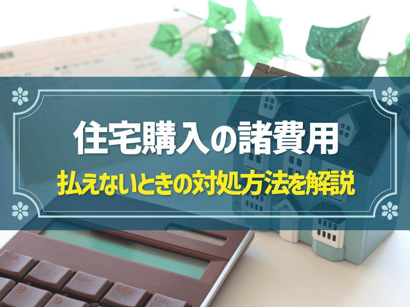 住宅購入の諸費用が払えないときの対処法は？必要な金額や節約術を解説