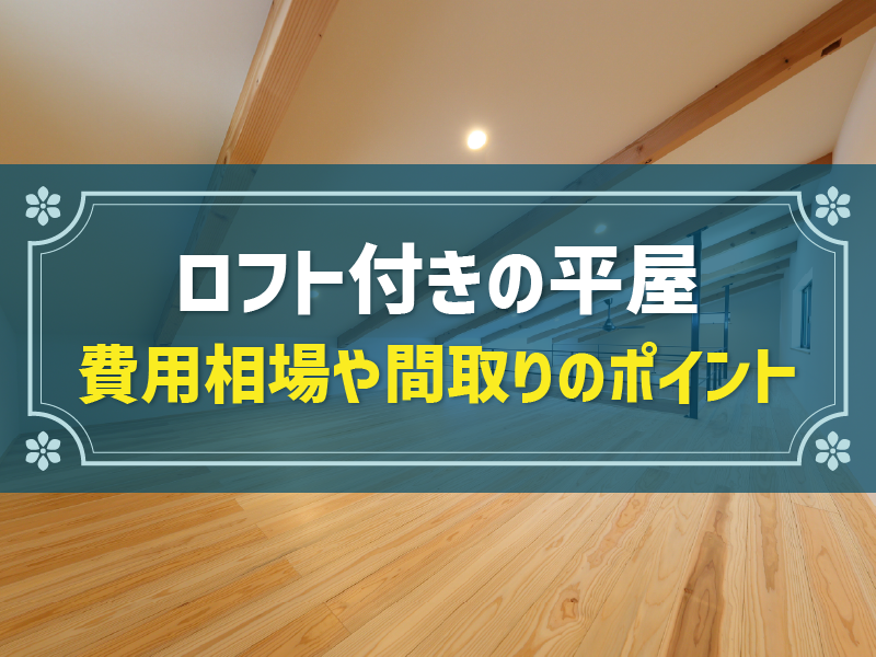 ロフト付きの平屋の魅力を解説！費用相場や間取りを決めるポイントも解説