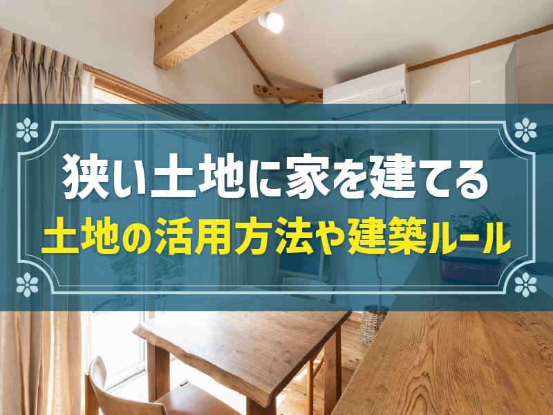 狭い土地に家を建てるときのポイントは？知っておきたい土地の活用方法や建築ルールも解説
