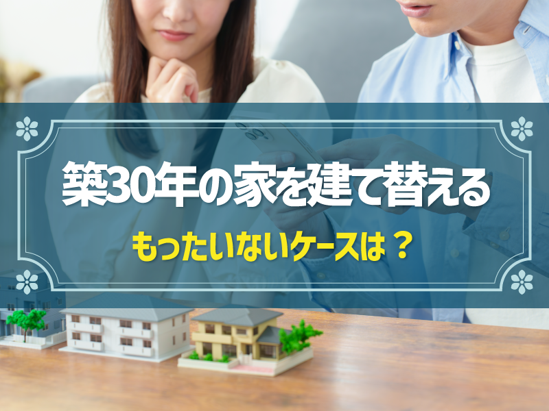 築30年の家を建て替えるのはもったいない？リフォームと迷った時の判断基準