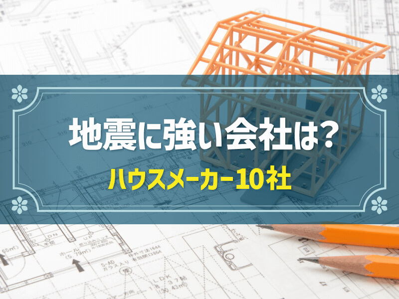「地震に強い大手ハウスメーカー」比較一覧＆選び方｜地震対策・耐震等級・工法（構法）・保証・施工エリアで比較
