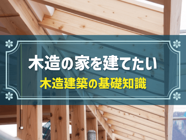 木造の家を建てたい 木造建築の基礎知識
