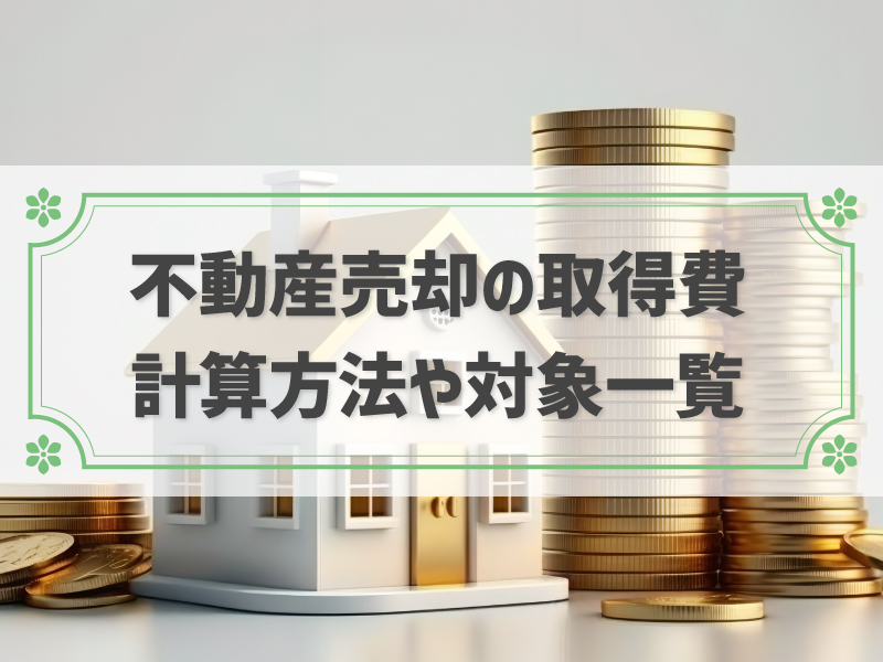 不動産売却時の取得費とは?土地と建物それぞれの計算方法や対象となるもの一覧