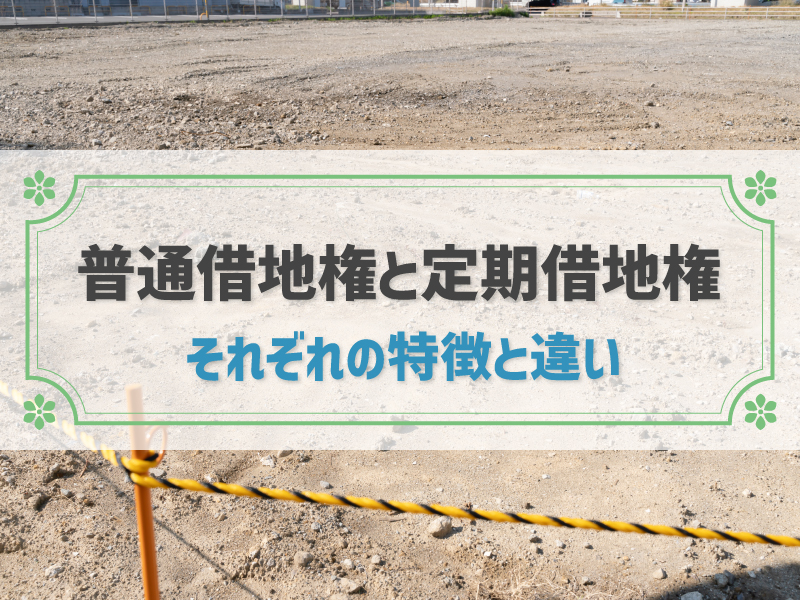 普通借地権と定期借地権の違いは?メリット・デメリットや売却時の注意点